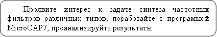 Проявите интерес к задаче синтеза частотных фильтров различных типов, поработайте с программой MicroCAP7, проанализируйте результаты.