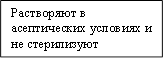 Растворяют в асептических условиях и не стерилизуют