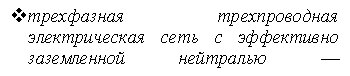 vтрехфазная трехпроводная электрическая сеть с эффективно заземленной нейтралью — применяется в установках с напряжением более 1000 В (110 кВ и выше) в линиях ЛЭП;