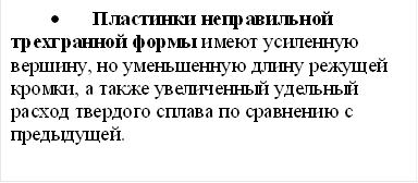 • Пластинки неправильной трехгранной формы имеют усиленную вершину, но уменьшенную длину режущей кромки, а также увеличенный удельный расход твердого сплава по сравнению с предыдущей. 