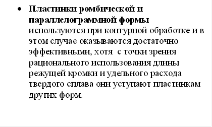 •Пластинки ромбической и параллелограммной формы используются при контурной обработке и в этом случае оказываются достаточно эффективными, хотя с точки зрения рационального использования длины режущей кромки и удельного расхода твердого сплава они уступают пластинкам других форм.