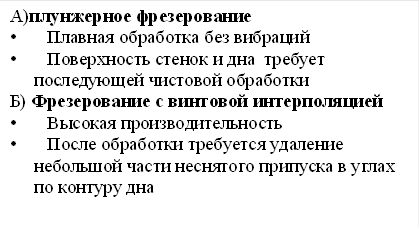 А)плунжерное фрезерование • Плавная обработка без вибраций • Поверхность стенок и дна требует последующей чистовой обработки Б) Фрезерование с винтовой интерполяцией • Высокая производительность • После обработки требуется удаление небольшой части неснятого припуска в углах по контуру дна 