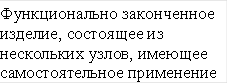 Функционально законченное изделие, состоящее из нескольких узлов, имеющее самостоятельное применение 