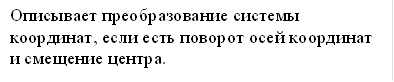Описывает преобразование системы координат, если есть поворот осей координат и смещение центра.