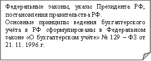 Федеральные законы, указы Президента РФ, постановления правительства РФ. Основные принципы ведения бухгалтерского учёта в РФ сформулированы в Федеральном законе «О бухгалтерском учёте» № 129 – ФЗ от 21. 11. 1996 г. 