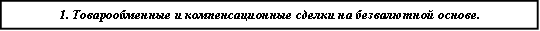 1. Товарообменные и компенсационные сделки на безвалютной основе.