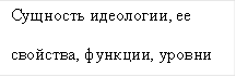 Сущность идеологии, ее свойства, функции, уровни и типы