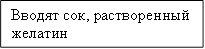 Вводят сок, растворенный желатин